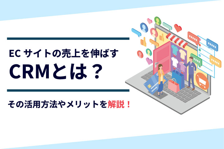 ECサイトの売上を伸ばすCRMとは？その活用方法やメリットを解説！