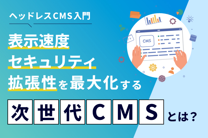 ヘッドレスCMS入門｜表示速度／セキュリティ／拡張性を最大化する次世代CMSとは